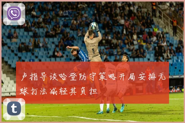 卢指导谈哈登防守策略开局安排无球打法减轻其负担