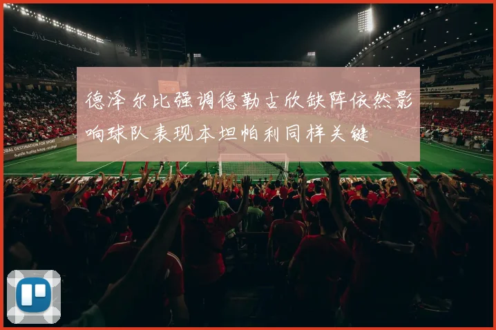 德泽尔比强调德勒古欣缺阵依然影响球队表现本坦帕利同样关键