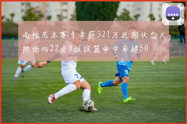 尚帕尼本赛季年薪321万近期状态火热场均22分8板投篮命中率超50