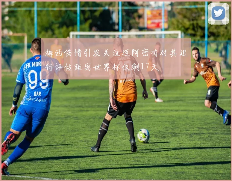 梅西伤情引发关注迈阿密将对其进行评估距离世界杯仅剩17天