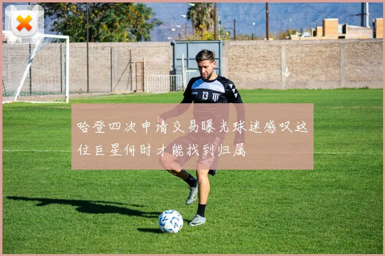 哈登四次申请交易曝光球迷感叹这位巨星何时才能找到归属