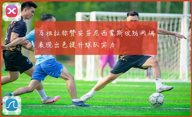 马祖拉称赞安芬尼西蒙斯攻防两端表现出色提升球队实力
