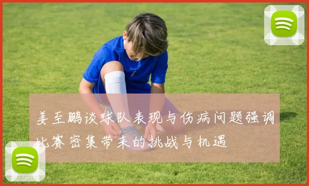 姜至鹏谈球队表现与伤病问题强调比赛密集带来的挑战与机遇