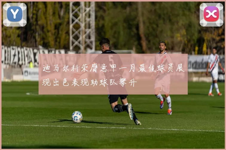 迪马尔科荣膺意甲一月最佳球员展现出色表现助球队攀升