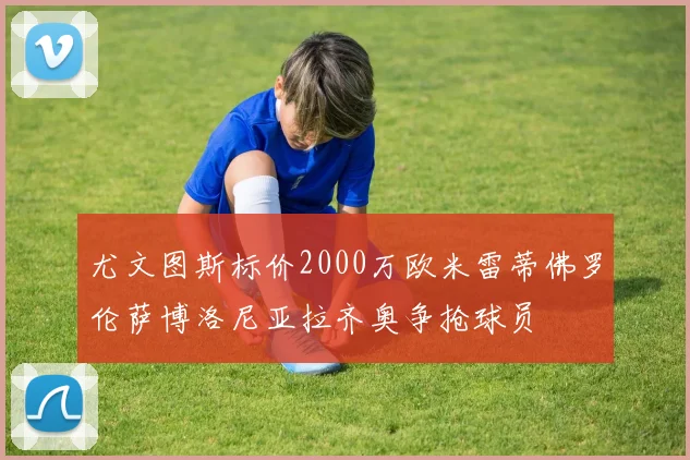 尤文图斯标价2000万欧米雷蒂佛罗伦萨博洛尼亚拉齐奥争抢球员