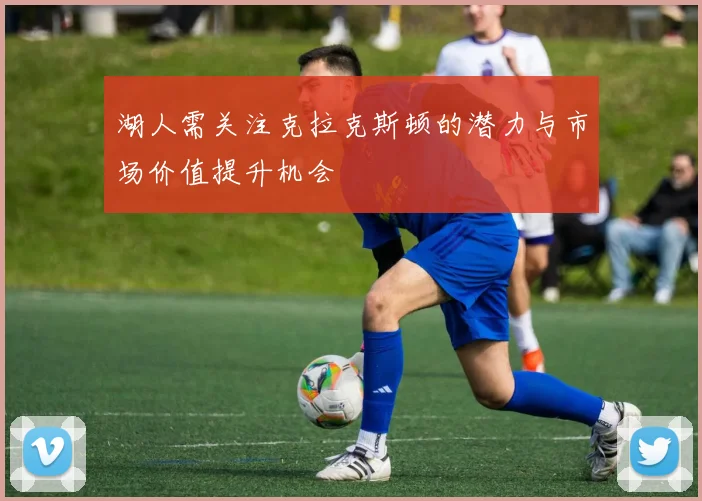 湖人需关注克拉克斯顿的潜力与市场价值提升机会