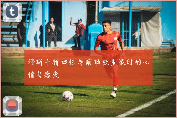 穆斯卡特回忆与前助教重聚时的心情与感受