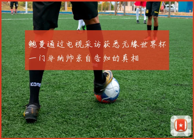 鲍曼通过电视采访获悉无缘世界杯一门非纳帅亲自告知的真相