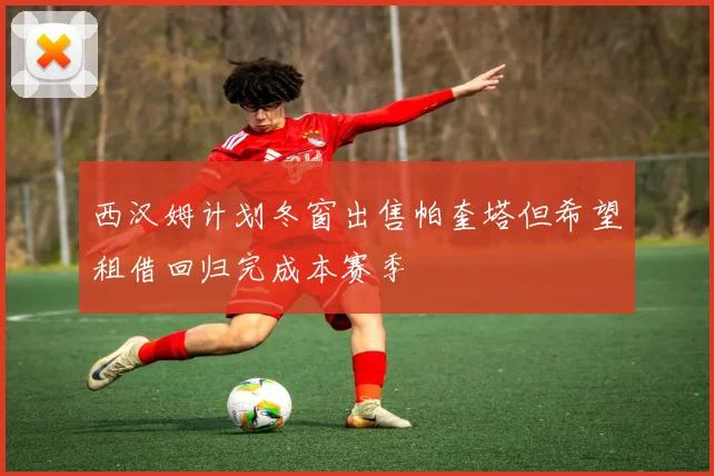 西汉姆计划冬窗出售帕奎塔但希望租借回归完成本赛季