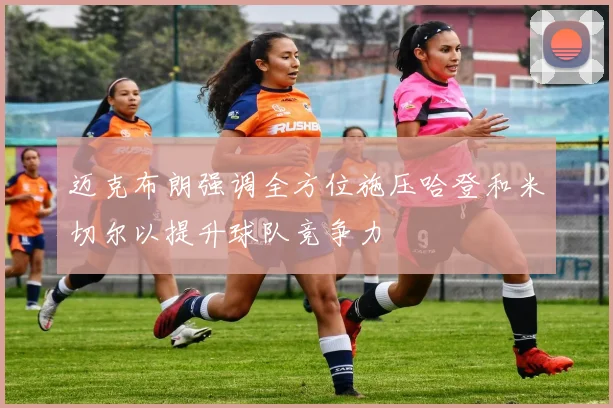 迈克布朗强调全方位施压哈登和米切尔以提升球队竞争力