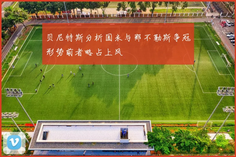 贝尼特斯分析国米与那不勒斯争冠形势前者略占上风