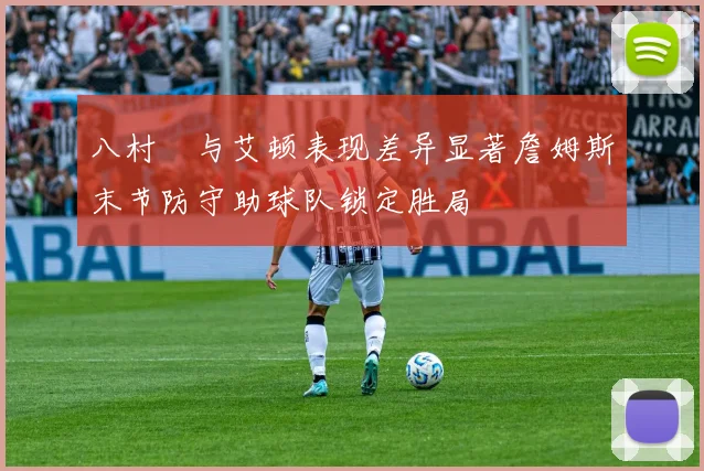 八村塁与艾顿表现差异显著詹姆斯末节防守助球队锁定胜局
